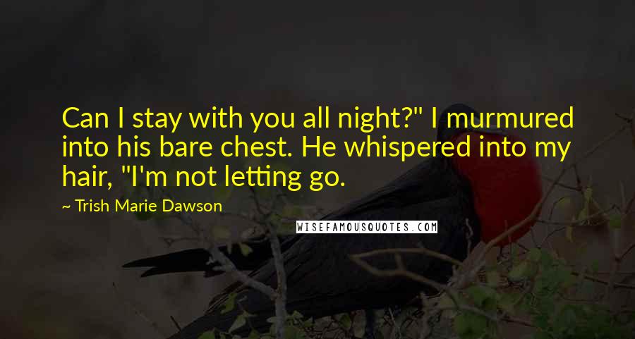 Trish Marie Dawson Quotes: Can I stay with you all night?" I murmured into his bare chest. He whispered into my hair, "I'm not letting go.