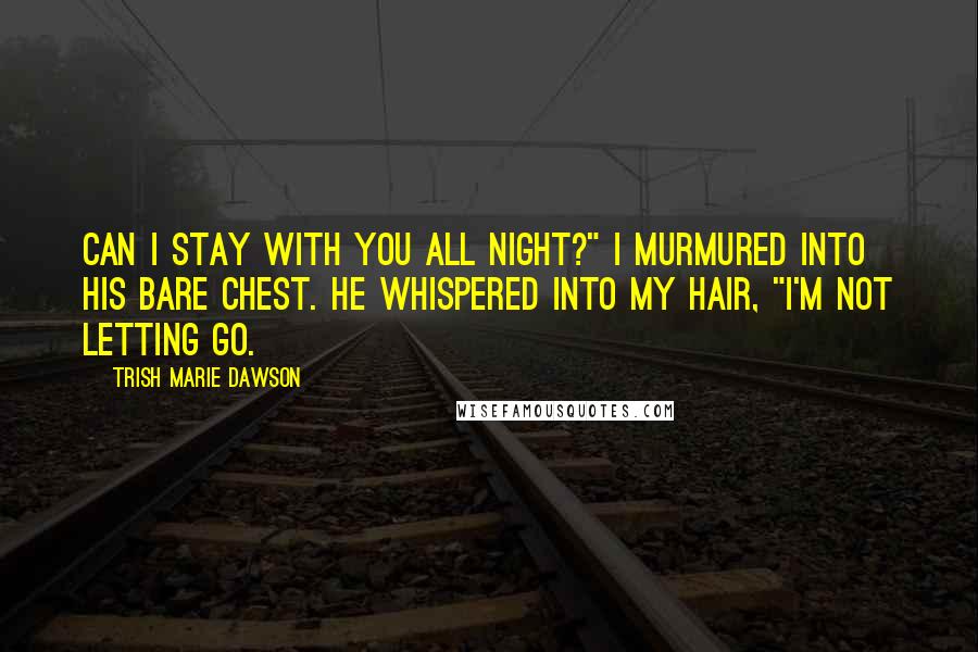 Trish Marie Dawson Quotes: Can I stay with you all night?" I murmured into his bare chest. He whispered into my hair, "I'm not letting go.