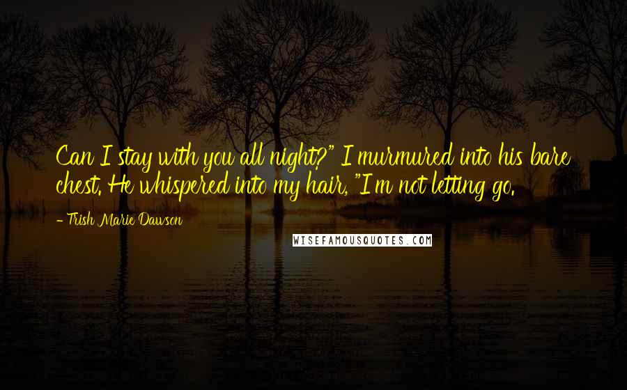 Trish Marie Dawson Quotes: Can I stay with you all night?" I murmured into his bare chest. He whispered into my hair, "I'm not letting go.