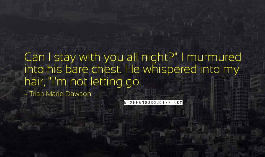 Trish Marie Dawson Quotes: Can I stay with you all night?" I murmured into his bare chest. He whispered into my hair, "I'm not letting go.