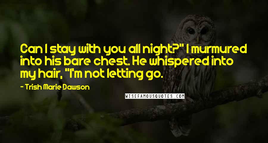 Trish Marie Dawson Quotes: Can I stay with you all night?" I murmured into his bare chest. He whispered into my hair, "I'm not letting go.