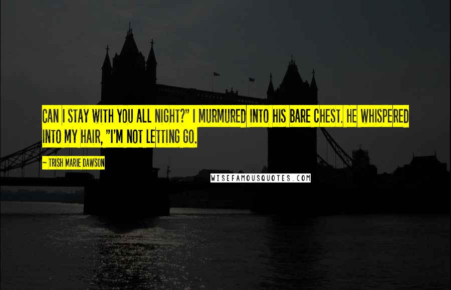 Trish Marie Dawson Quotes: Can I stay with you all night?" I murmured into his bare chest. He whispered into my hair, "I'm not letting go.