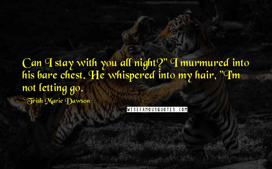 Trish Marie Dawson Quotes: Can I stay with you all night?" I murmured into his bare chest. He whispered into my hair, "I'm not letting go.