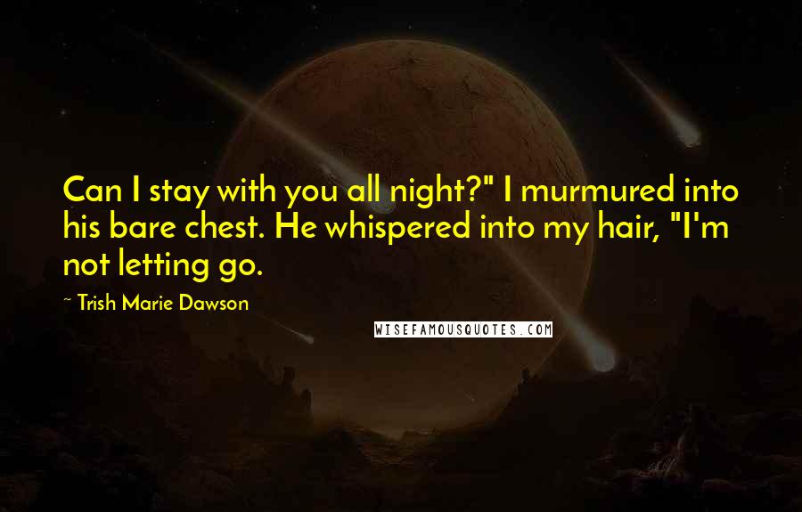 Trish Marie Dawson Quotes: Can I stay with you all night?" I murmured into his bare chest. He whispered into my hair, "I'm not letting go.