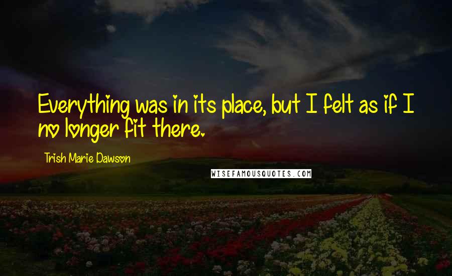 Trish Marie Dawson Quotes: Everything was in its place, but I felt as if I no longer fit there.