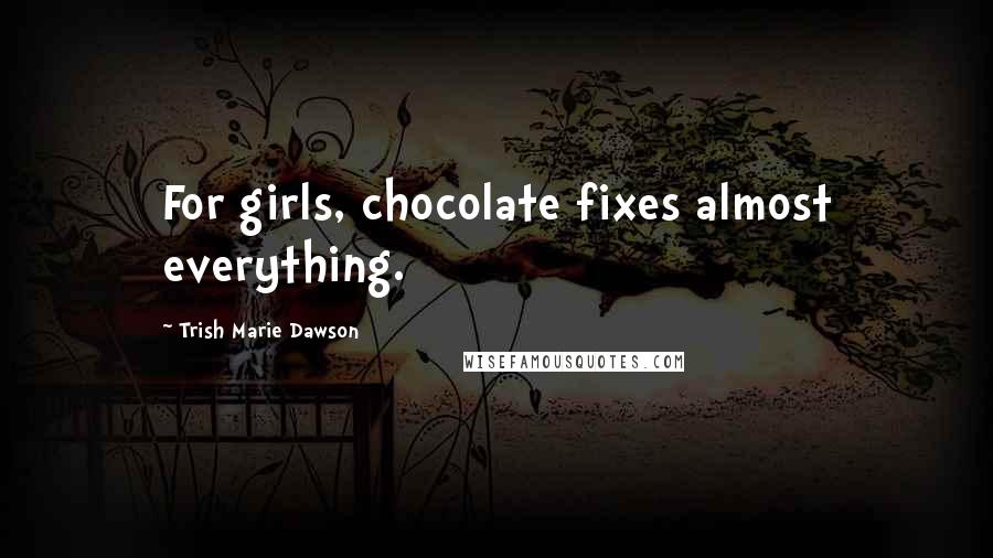 Trish Marie Dawson Quotes: For girls, chocolate fixes almost everything.