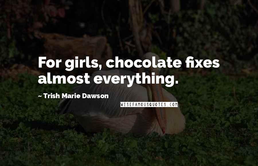 Trish Marie Dawson Quotes: For girls, chocolate fixes almost everything.