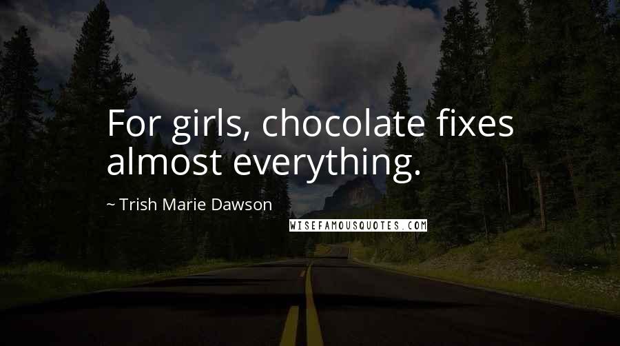 Trish Marie Dawson Quotes: For girls, chocolate fixes almost everything.