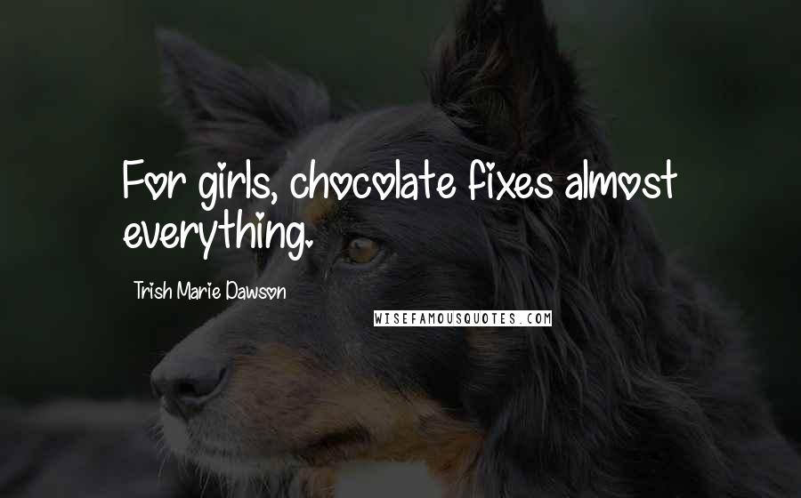 Trish Marie Dawson Quotes: For girls, chocolate fixes almost everything.