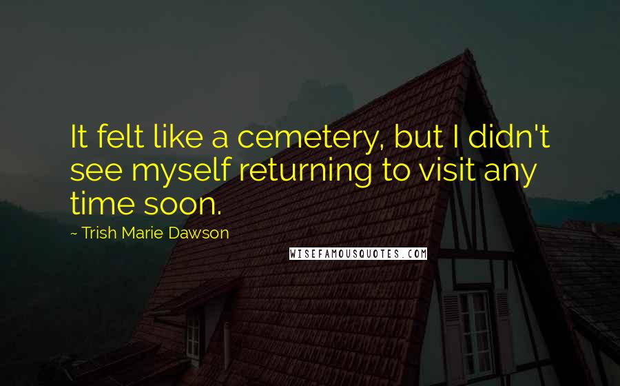 Trish Marie Dawson Quotes: It felt like a cemetery, but I didn't see myself returning to visit any time soon.