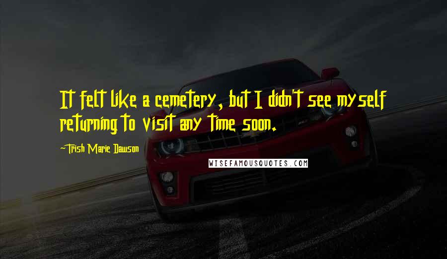 Trish Marie Dawson Quotes: It felt like a cemetery, but I didn't see myself returning to visit any time soon.
