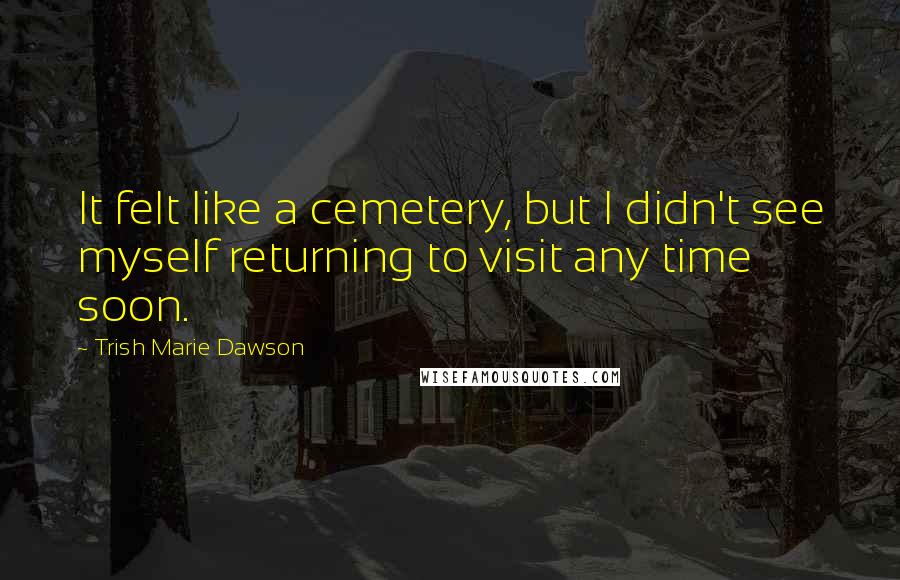 Trish Marie Dawson Quotes: It felt like a cemetery, but I didn't see myself returning to visit any time soon.
