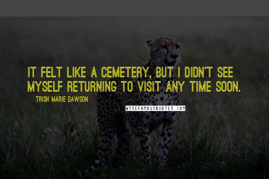 Trish Marie Dawson Quotes: It felt like a cemetery, but I didn't see myself returning to visit any time soon.