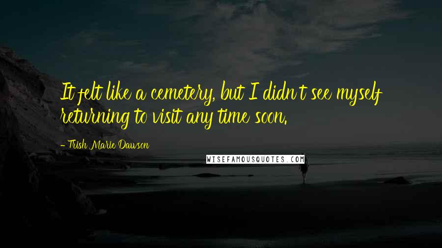 Trish Marie Dawson Quotes: It felt like a cemetery, but I didn't see myself returning to visit any time soon.