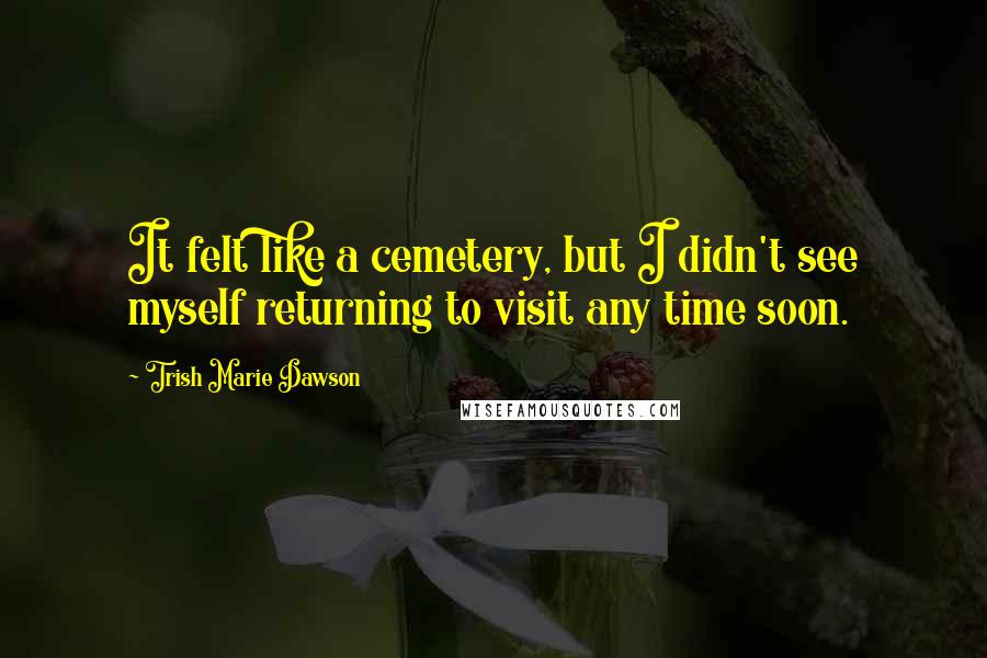 Trish Marie Dawson Quotes: It felt like a cemetery, but I didn't see myself returning to visit any time soon.