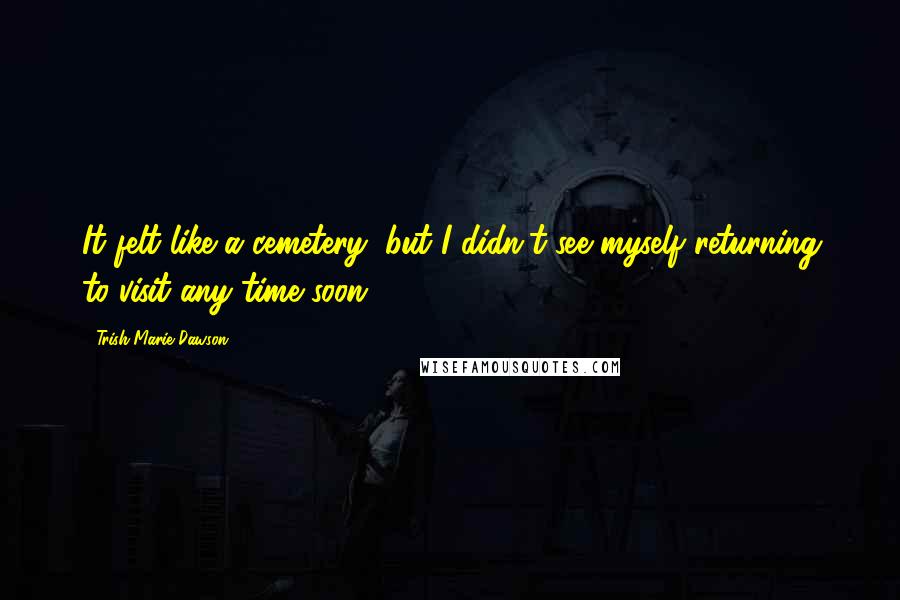 Trish Marie Dawson Quotes: It felt like a cemetery, but I didn't see myself returning to visit any time soon.