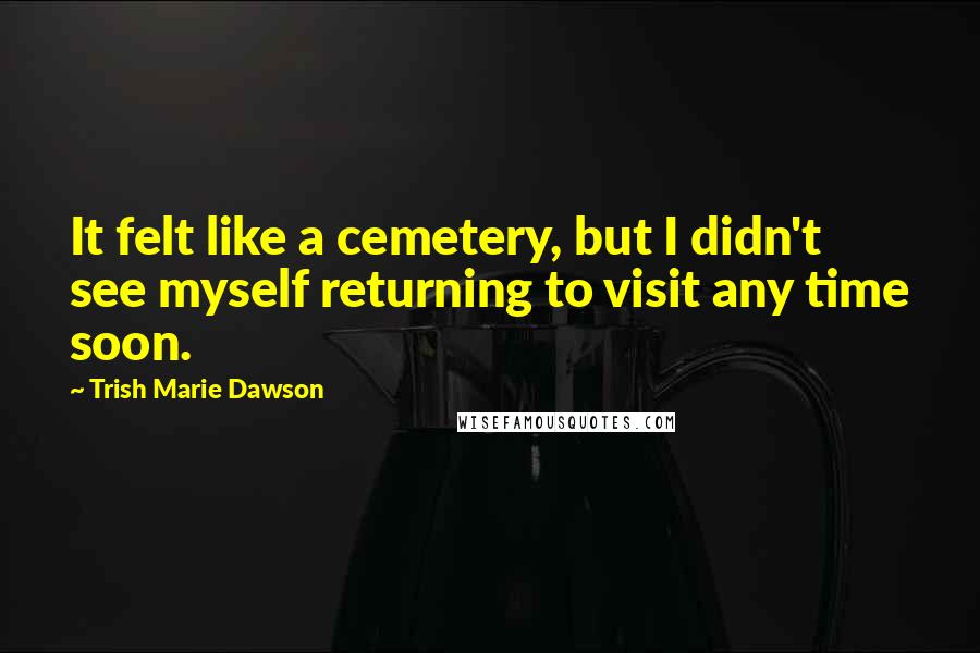 Trish Marie Dawson Quotes: It felt like a cemetery, but I didn't see myself returning to visit any time soon.