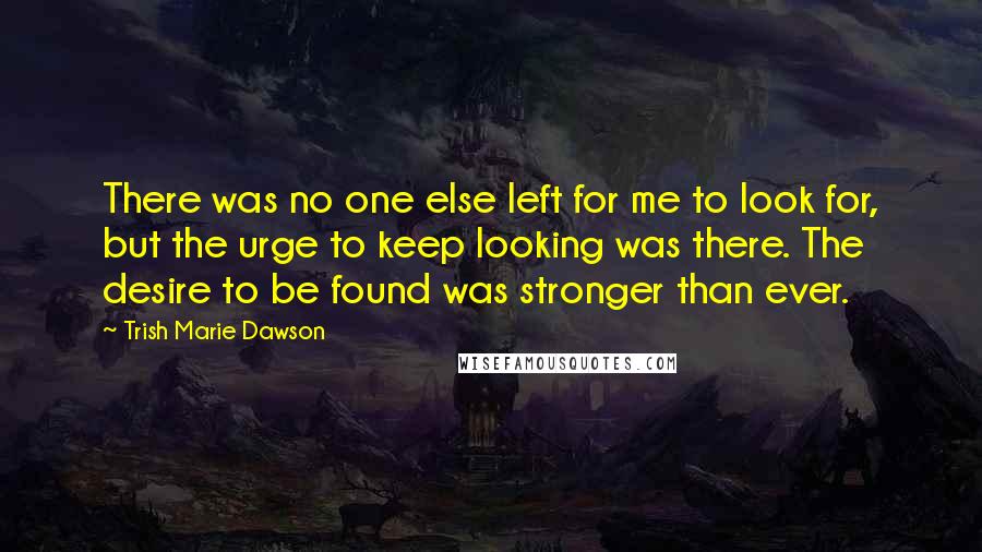 Trish Marie Dawson Quotes: There was no one else left for me to look for, but the urge to keep looking was there. The desire to be found was stronger than ever.