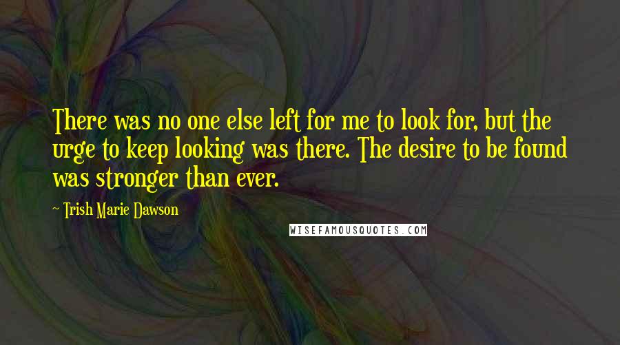 Trish Marie Dawson Quotes: There was no one else left for me to look for, but the urge to keep looking was there. The desire to be found was stronger than ever.