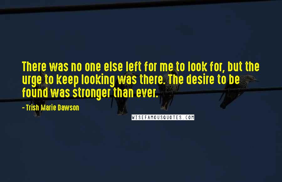 Trish Marie Dawson Quotes: There was no one else left for me to look for, but the urge to keep looking was there. The desire to be found was stronger than ever.