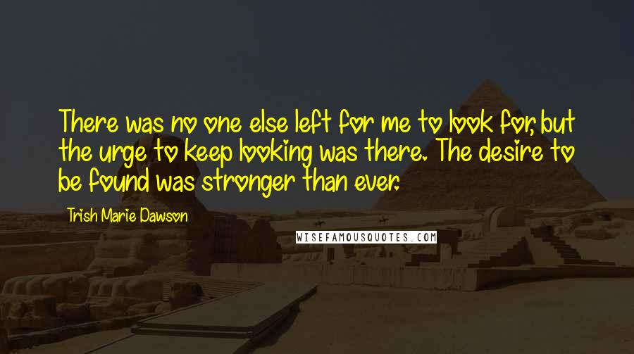 Trish Marie Dawson Quotes: There was no one else left for me to look for, but the urge to keep looking was there. The desire to be found was stronger than ever.