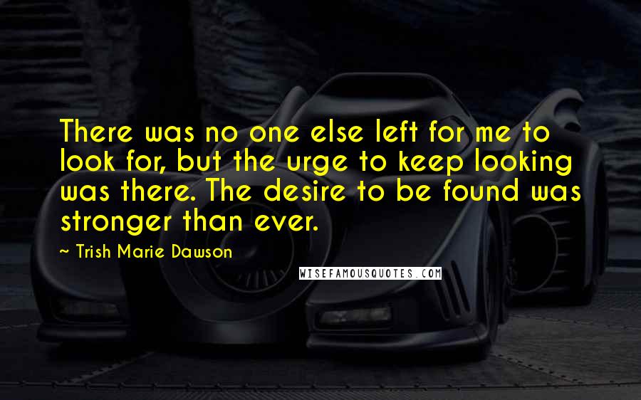 Trish Marie Dawson Quotes: There was no one else left for me to look for, but the urge to keep looking was there. The desire to be found was stronger than ever.