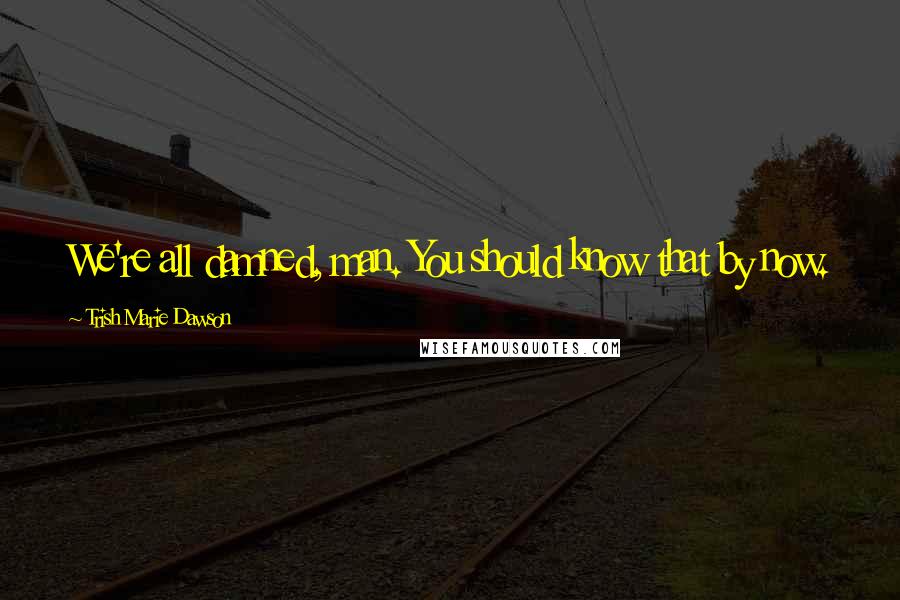 Trish Marie Dawson Quotes: We're all damned, man. You should know that by now.