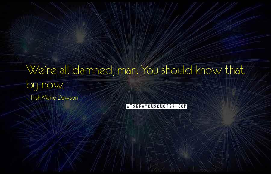 Trish Marie Dawson Quotes: We're all damned, man. You should know that by now.