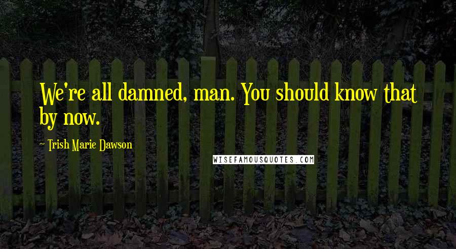 Trish Marie Dawson Quotes: We're all damned, man. You should know that by now.