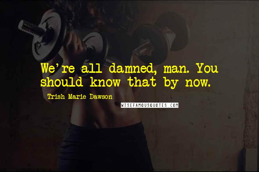 Trish Marie Dawson Quotes: We're all damned, man. You should know that by now.