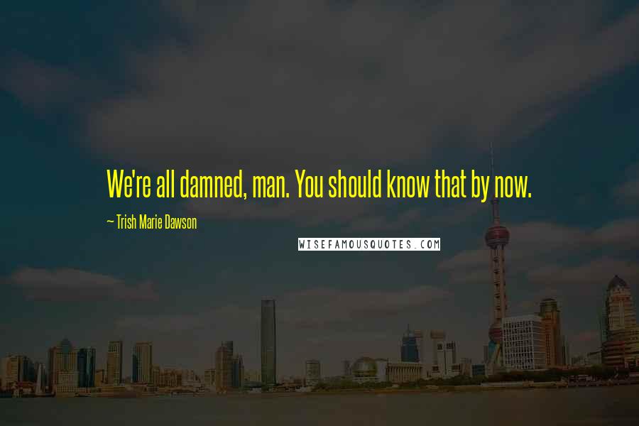 Trish Marie Dawson Quotes: We're all damned, man. You should know that by now.