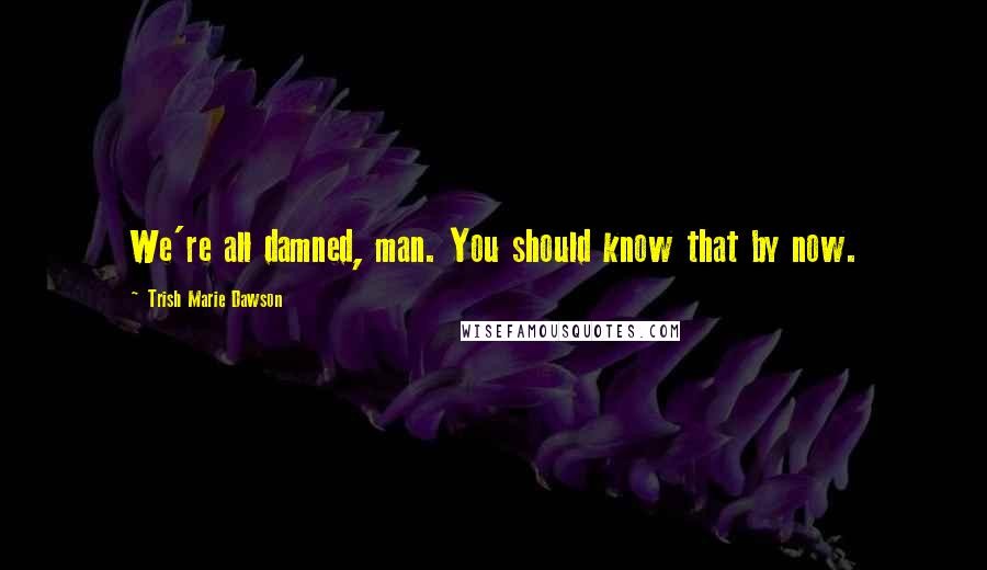 Trish Marie Dawson Quotes: We're all damned, man. You should know that by now.