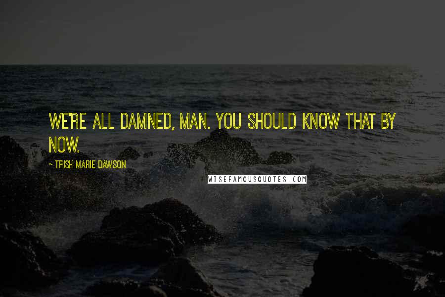 Trish Marie Dawson Quotes: We're all damned, man. You should know that by now.