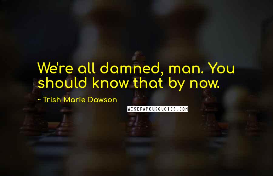 Trish Marie Dawson Quotes: We're all damned, man. You should know that by now.
