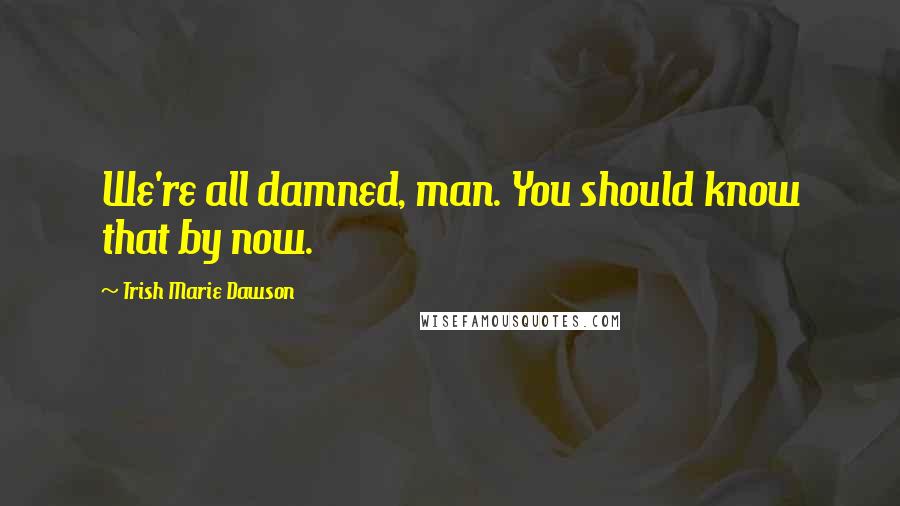 Trish Marie Dawson Quotes: We're all damned, man. You should know that by now.