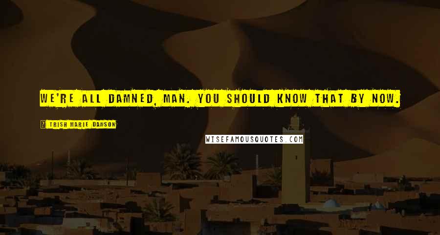 Trish Marie Dawson Quotes: We're all damned, man. You should know that by now.