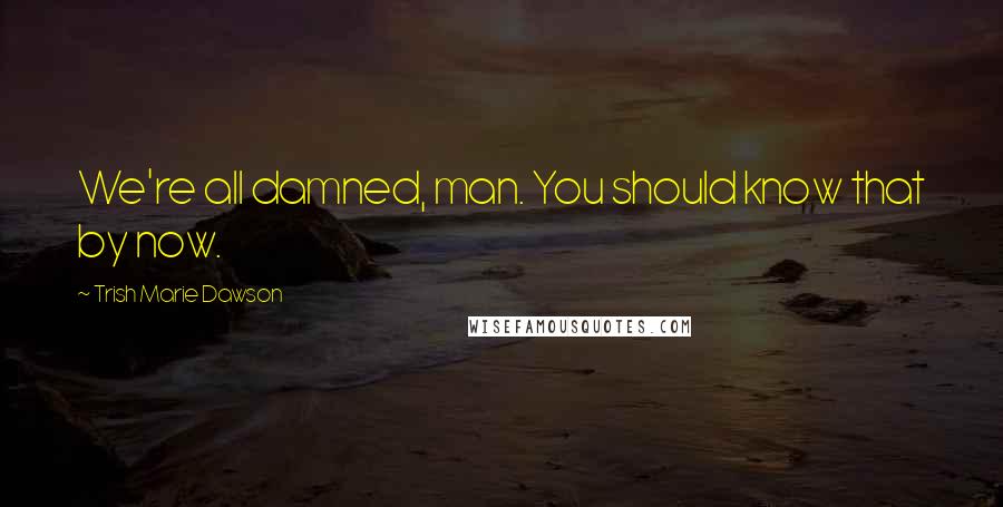 Trish Marie Dawson Quotes: We're all damned, man. You should know that by now.