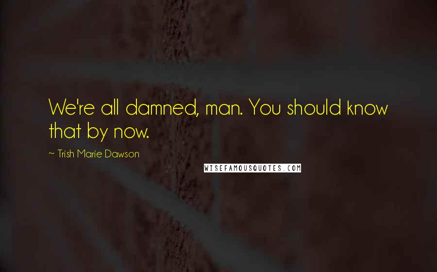 Trish Marie Dawson Quotes: We're all damned, man. You should know that by now.