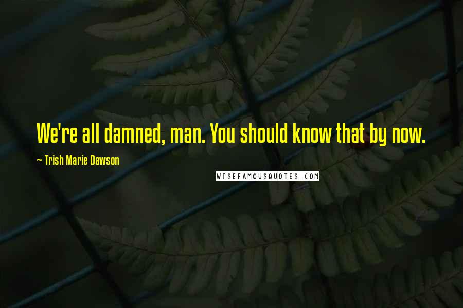 Trish Marie Dawson Quotes: We're all damned, man. You should know that by now.