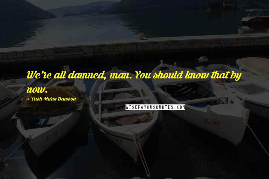 Trish Marie Dawson Quotes: We're all damned, man. You should know that by now.