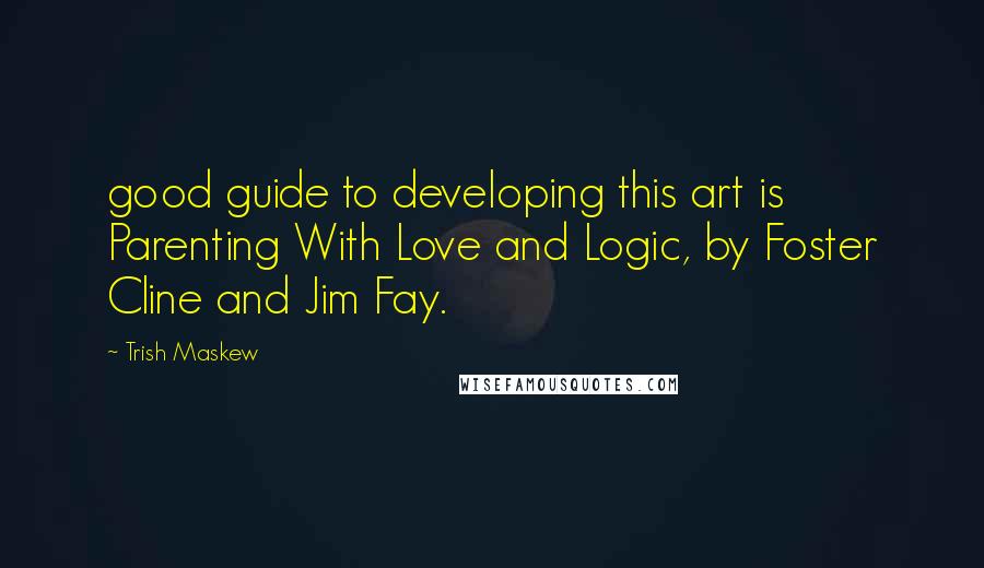 Trish Maskew Quotes: good guide to developing this art is Parenting With Love and Logic, by Foster Cline and Jim Fay.