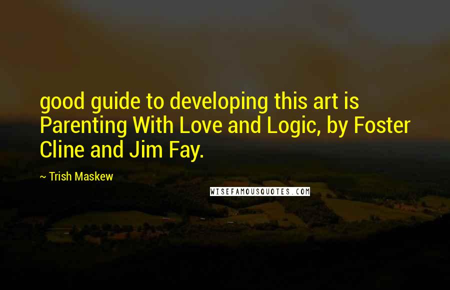 Trish Maskew Quotes: good guide to developing this art is Parenting With Love and Logic, by Foster Cline and Jim Fay.