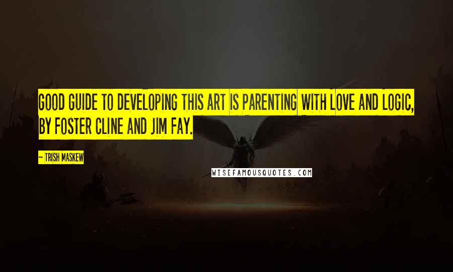 Trish Maskew Quotes: good guide to developing this art is Parenting With Love and Logic, by Foster Cline and Jim Fay.