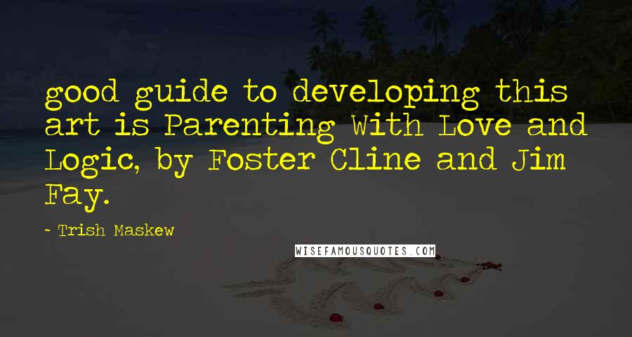 Trish Maskew Quotes: good guide to developing this art is Parenting With Love and Logic, by Foster Cline and Jim Fay.