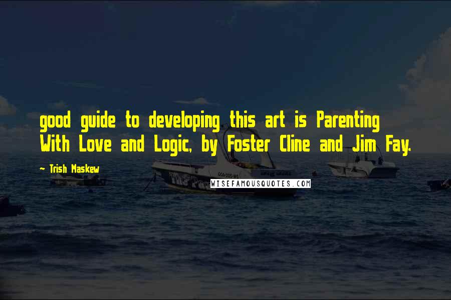 Trish Maskew Quotes: good guide to developing this art is Parenting With Love and Logic, by Foster Cline and Jim Fay.