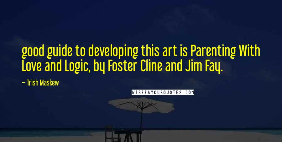 Trish Maskew Quotes: good guide to developing this art is Parenting With Love and Logic, by Foster Cline and Jim Fay.