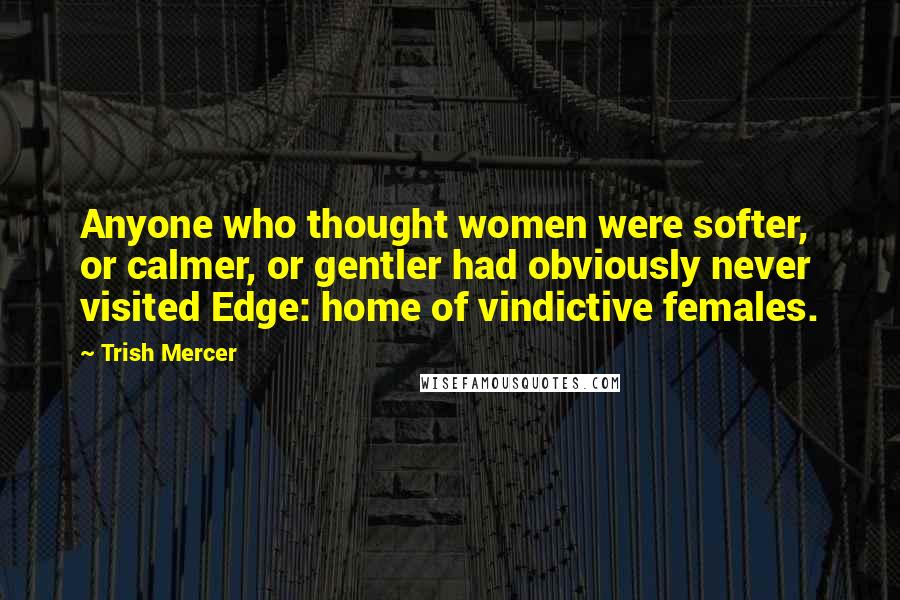 Trish Mercer Quotes: Anyone who thought women were softer, or calmer, or gentler had obviously never visited Edge: home of vindictive females.
