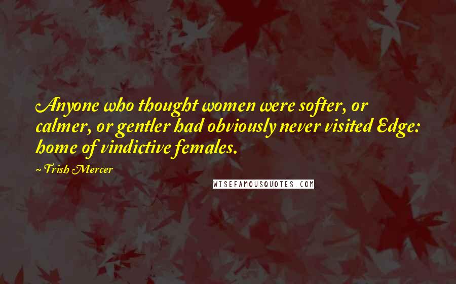 Trish Mercer Quotes: Anyone who thought women were softer, or calmer, or gentler had obviously never visited Edge: home of vindictive females.