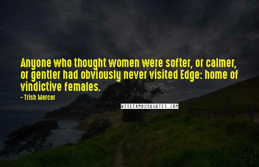 Trish Mercer Quotes: Anyone who thought women were softer, or calmer, or gentler had obviously never visited Edge: home of vindictive females.