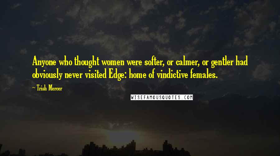 Trish Mercer Quotes: Anyone who thought women were softer, or calmer, or gentler had obviously never visited Edge: home of vindictive females.
